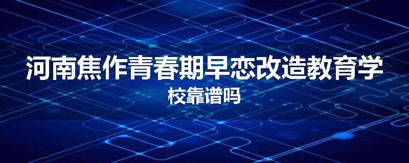 河南焦作青春期早恋改造教育学校靠谱吗