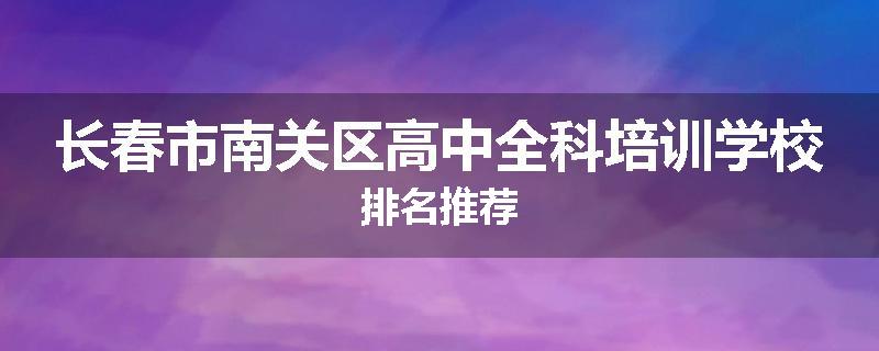 长春市南关区高中全科培训学校排名推荐