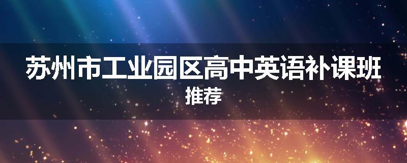 苏州市工业园区高中英语补课班推荐
