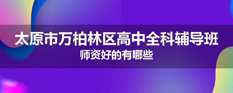 太原市万柏林区高中全科辅导班师资好的有哪些