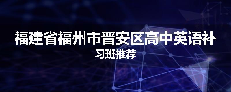 福建省福州市晋安区高中英语补习班推荐