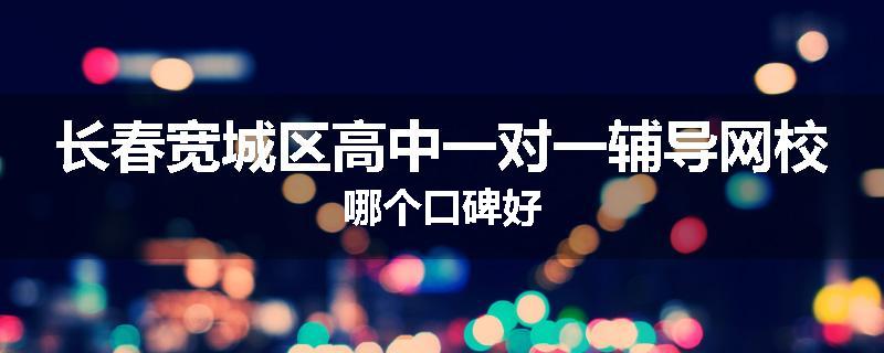 长春宽城区高中一对一辅导网校哪个口碑好