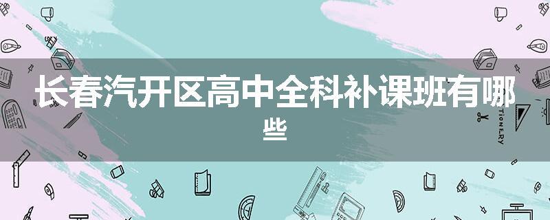 长春汽开区高中全科补课班有哪些
