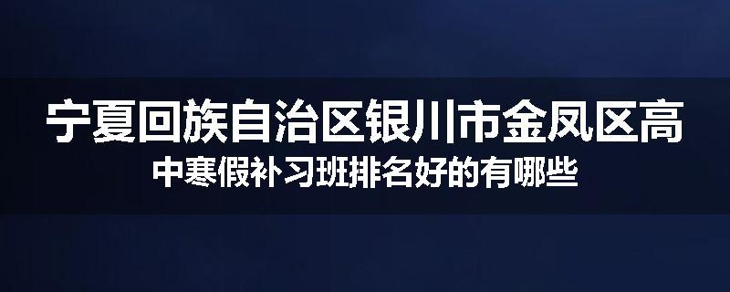 宁夏回族自治区银川市金凤区高中寒假补习班排名好的有哪些