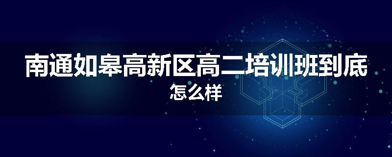 南通如皋高新区高二培训班到底怎么样