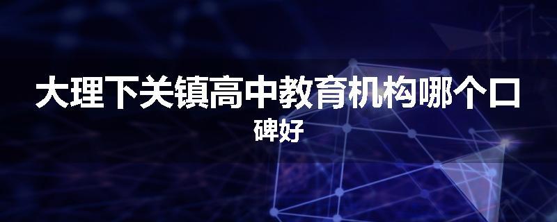 大理下关镇高中教育机构哪个口碑好
