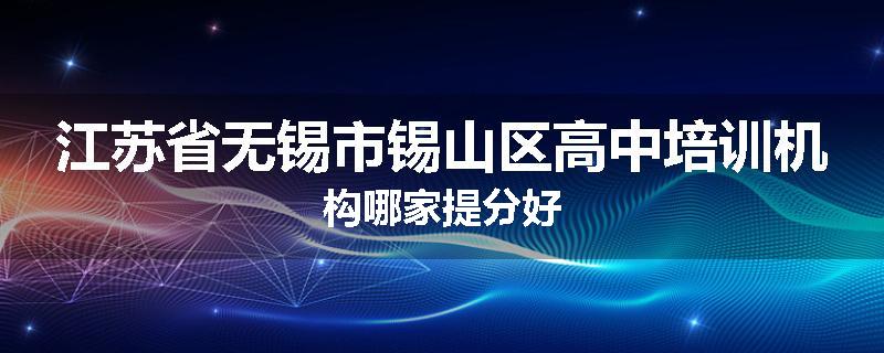 江苏省无锡市锡山区高中培训机构哪家提分好