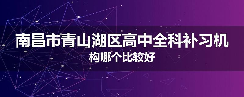 南昌市青山湖区高中全科补习机构哪个比较好