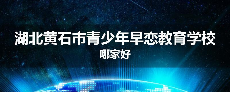 湖北黄石市青少年早恋教育学校哪家好