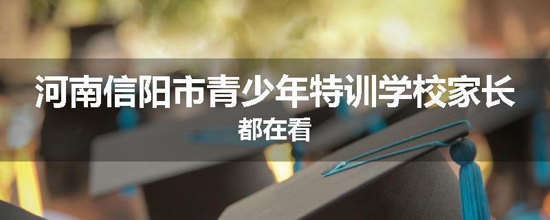 河南信阳市青少年特训学校家长都在看