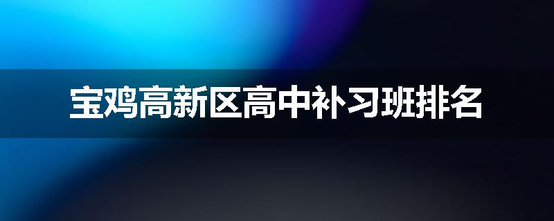 宝鸡高新区高中补习班排名