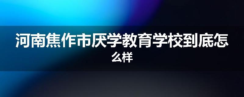 河南焦作市厌学教育学校到底怎么样