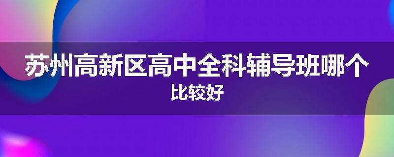 苏州高新区高中全科辅导班哪个比较好