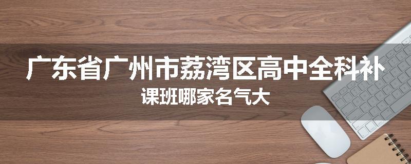 广东省广州市荔湾区高中全科补课班哪家名气大
