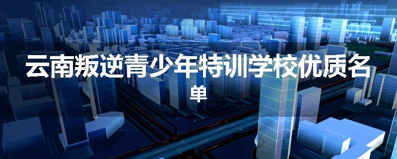 云南叛逆青少年特训学校优质名单