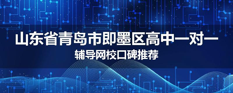 山东省青岛市即墨区高中一对一辅导网校口碑推荐