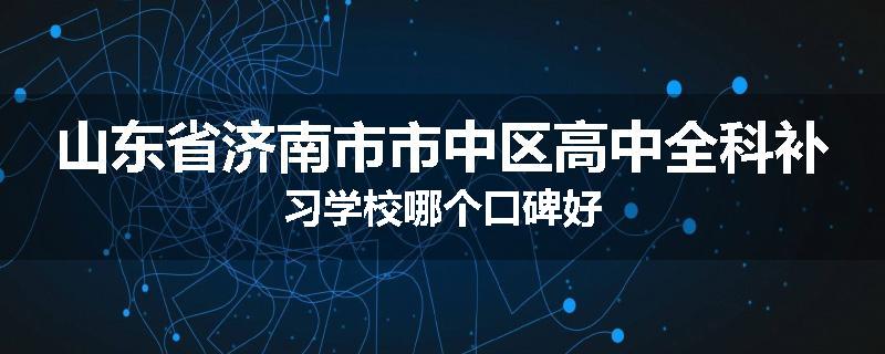 山东省济南市市中区高中全科补习学校哪个口碑好