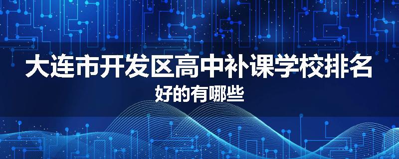大连市开发区高中补课学校排名好的有哪些