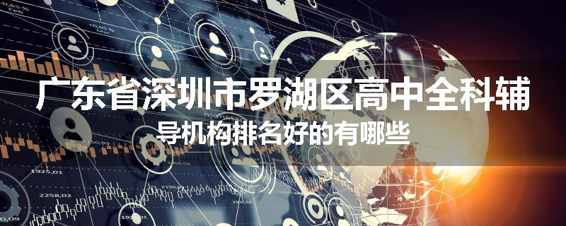 广东省深圳市罗湖区高中全科辅导机构排名好的有哪些