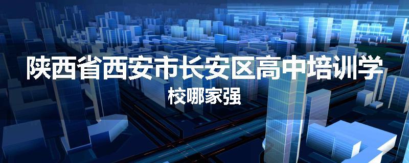 陕西省西安市长安区高中培训学校哪家强