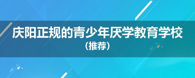 庆阳正规的青少年厌学教育学校（推荐）