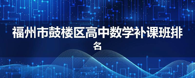 福州市鼓楼区高中数学补课班排名