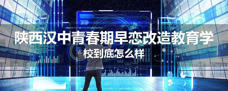 陕西汉中青春期早恋改造教育学校到底怎么样