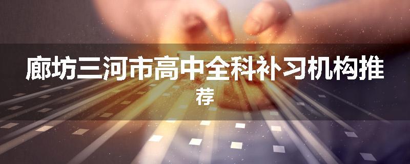 廊坊三河市高中全科补习机构推荐