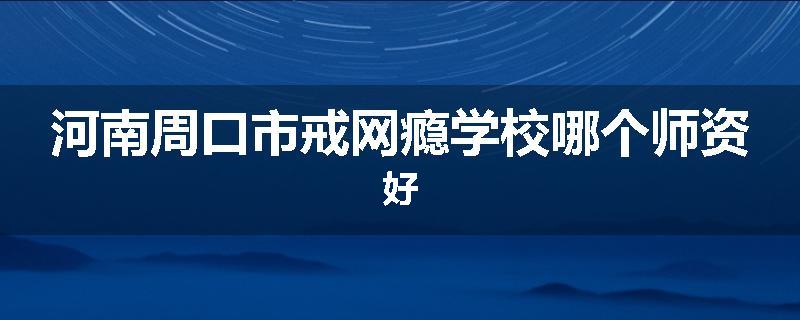 河南周口市戒网瘾学校哪个师资好