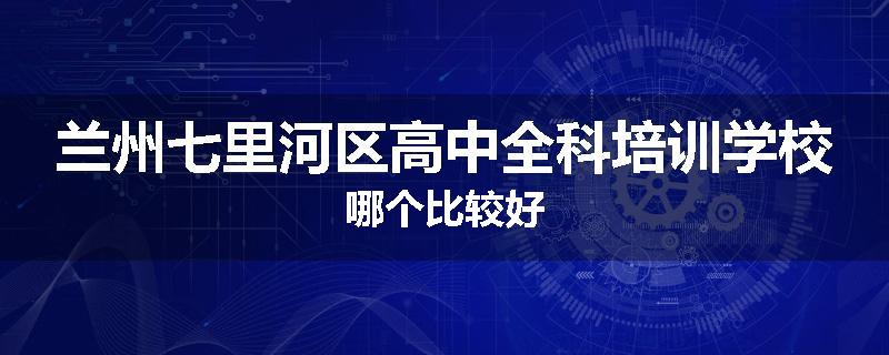 兰州七里河区高中全科培训学校哪个比较好