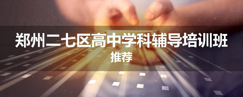 郑州二七区高中学科辅导培训班推荐