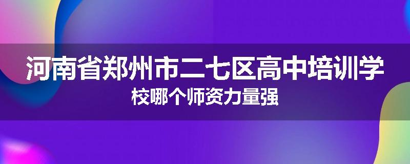 河南省郑州市二七区高中培训学校哪个师资力量强