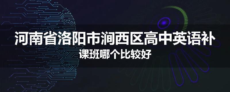 河南省洛阳市涧西区高中英语补课班哪个比较好