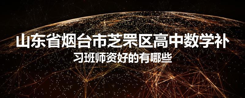 山东省烟台市芝罘区高中数学补习班师资好的有哪些