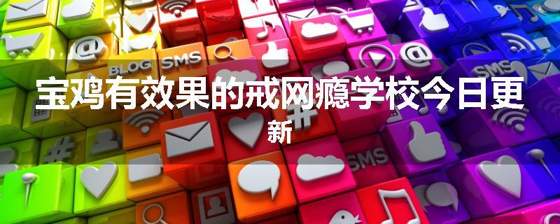 宝鸡有效果的戒网瘾学校今日更新