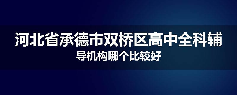 河北省承德市双桥区高中全科辅导机构哪个比较好