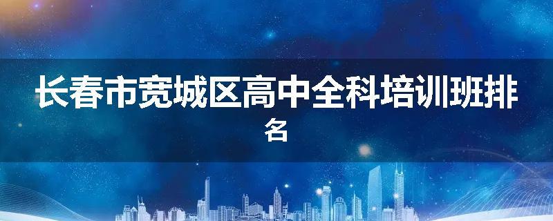 长春市宽城区高中全科培训班排名