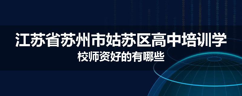 江苏省苏州市姑苏区高中培训学校师资好的有哪些