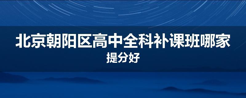 北京朝阳区高中全科补课班哪家提分好