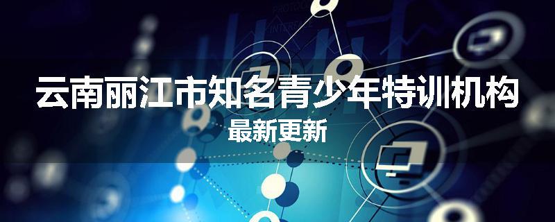 云南丽江市知名青少年特训机构最新更新