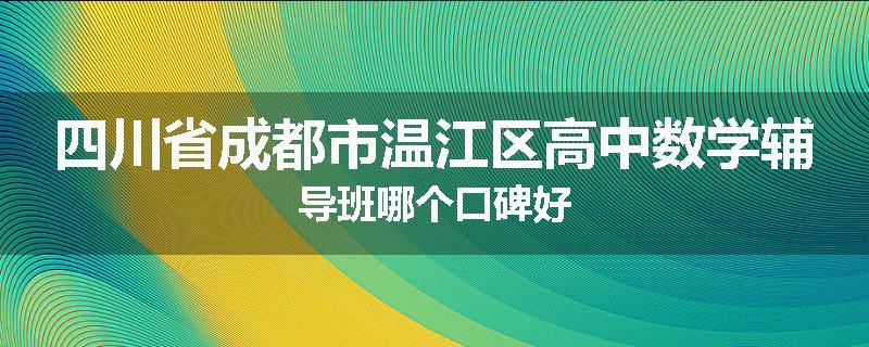 四川省成都市温江区高中数学辅导班哪个口碑好