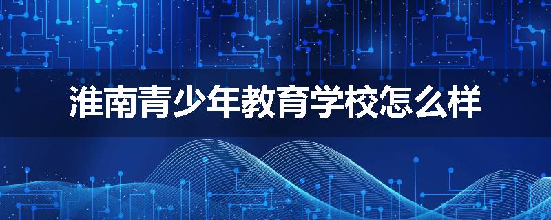 淮南青少年教育学校怎么样