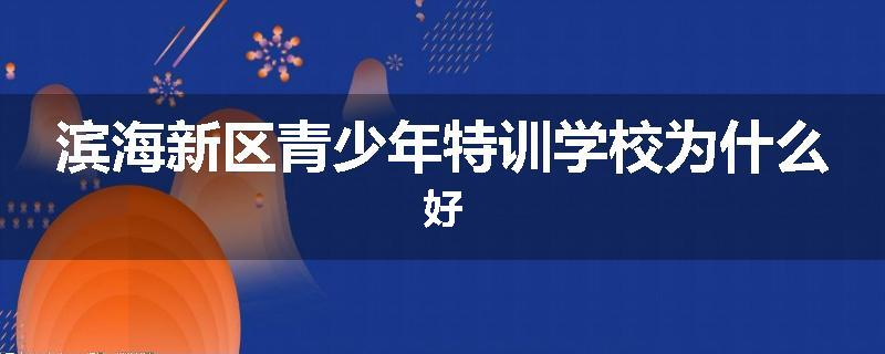 滨海新区青少年特训学校为什么好