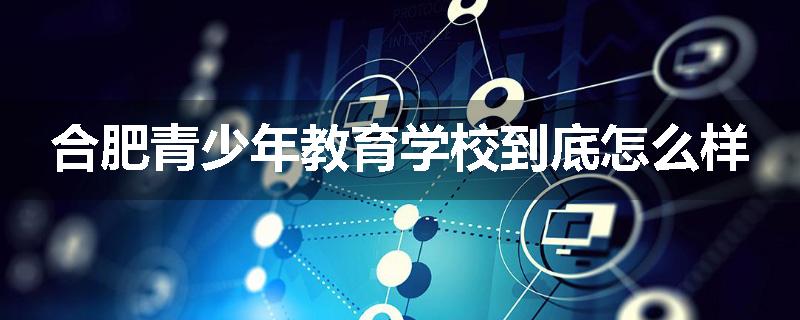 合肥青少年教育学校到底怎么样