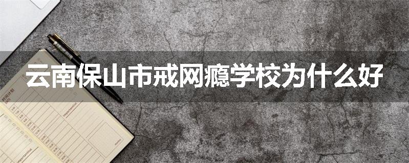云南保山市戒网瘾学校为什么好