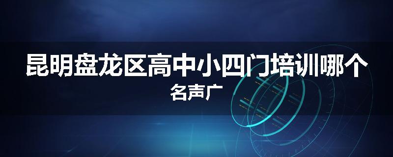 昆明盘龙区高中小四门培训哪个名声广