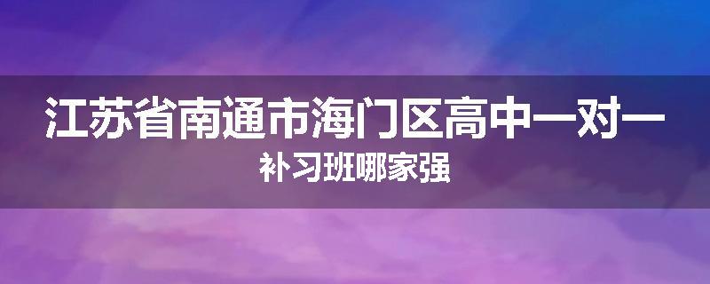 江苏省南通市海门区高中一对一补习班哪家强