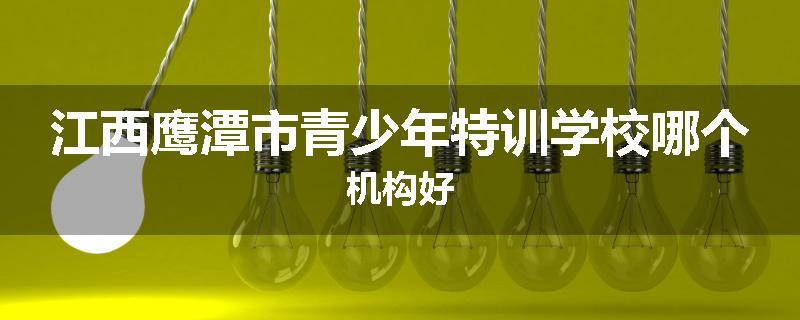 江西鹰潭市青少年特训学校哪个机构好