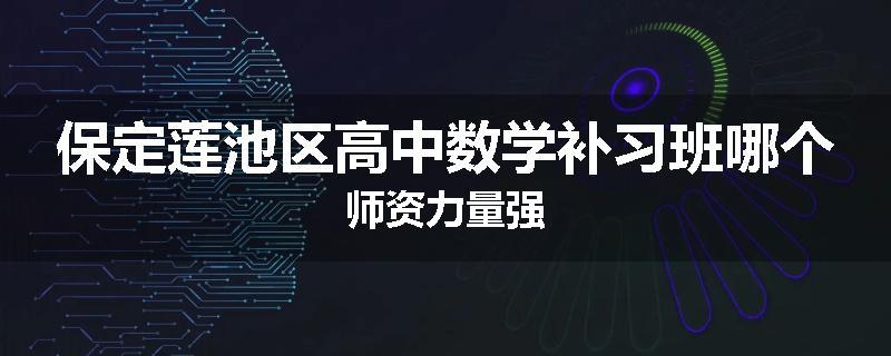 保定莲池区高中数学补习班哪个师资力量强