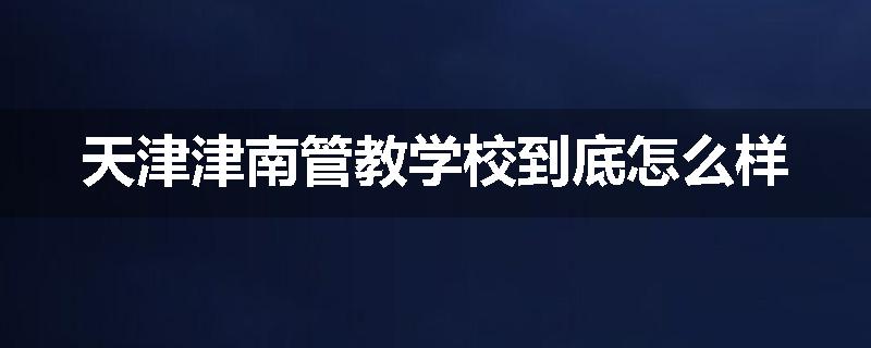 天津津南管教学校到底怎么样